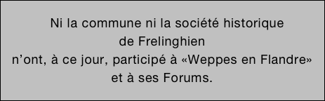 
    Ni la commune ni la société historique
de Frelinghien
n’ont, à ce jour, participé à «Weppes en Flandre»
et à ses Forums.
